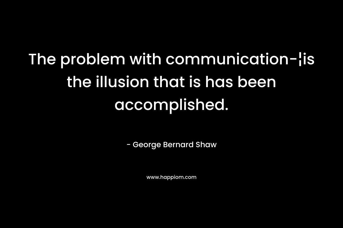 The problem with communication-¦is the illusion that is has been accomplished.