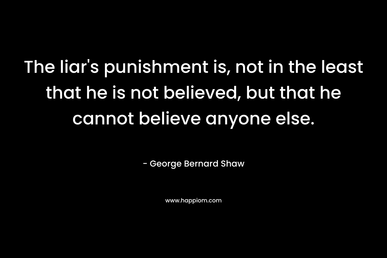The liar's punishment is, not in the least that he is not believed, but that he cannot believe anyone else.
