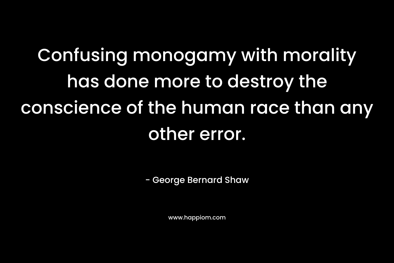 Confusing monogamy with morality has done more to destroy the conscience of the human race than any other error.