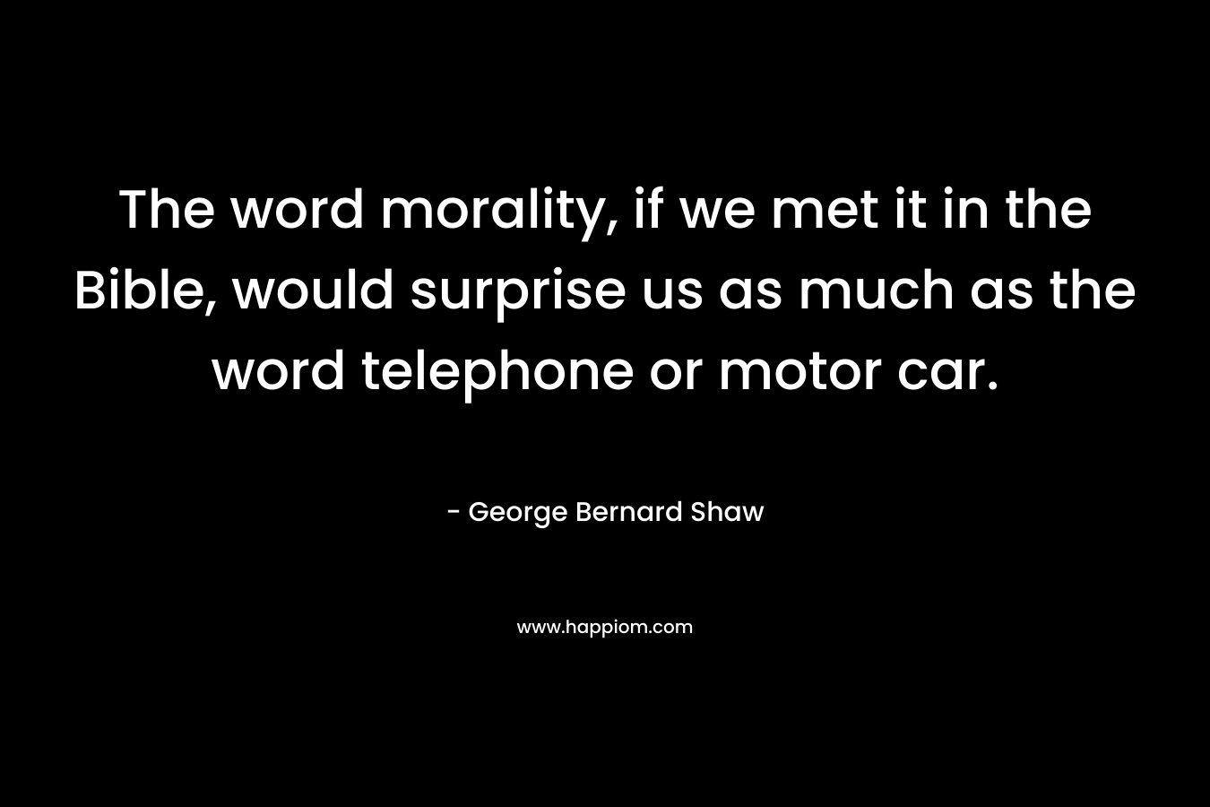 The word morality, if we met it in the Bible, would surprise us as much as the word telephone or motor car. – George Bernard Shaw