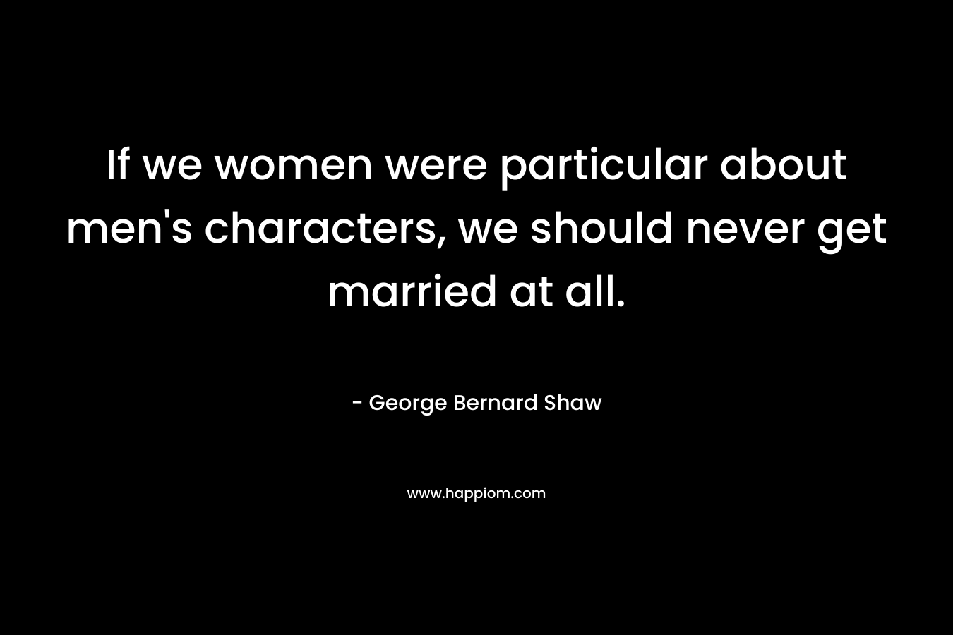 If we women were particular about men's characters, we should never get married at all.