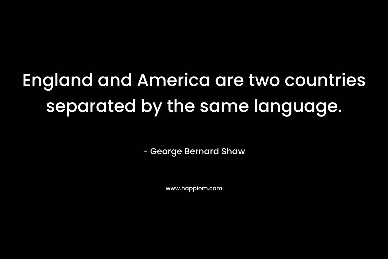 England and America are two countries separated by the same language. – George Bernard Shaw