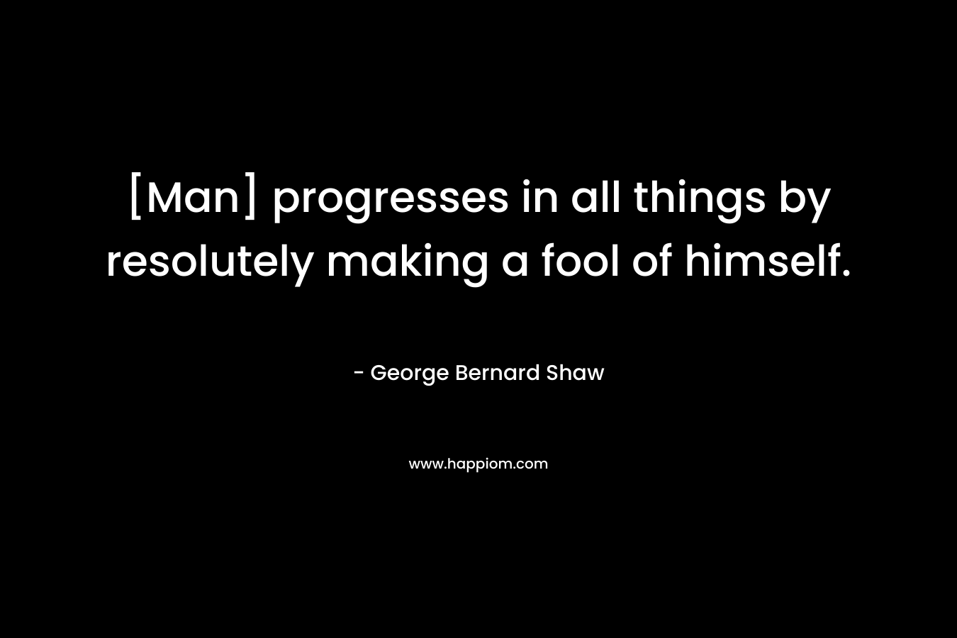 [Man] progresses in all things by resolutely making a fool of himself. – George Bernard Shaw