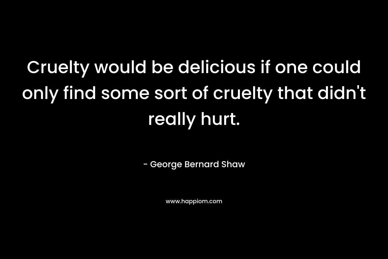 Cruelty would be delicious if one could only find some sort of cruelty that didn’t really hurt. – George Bernard Shaw