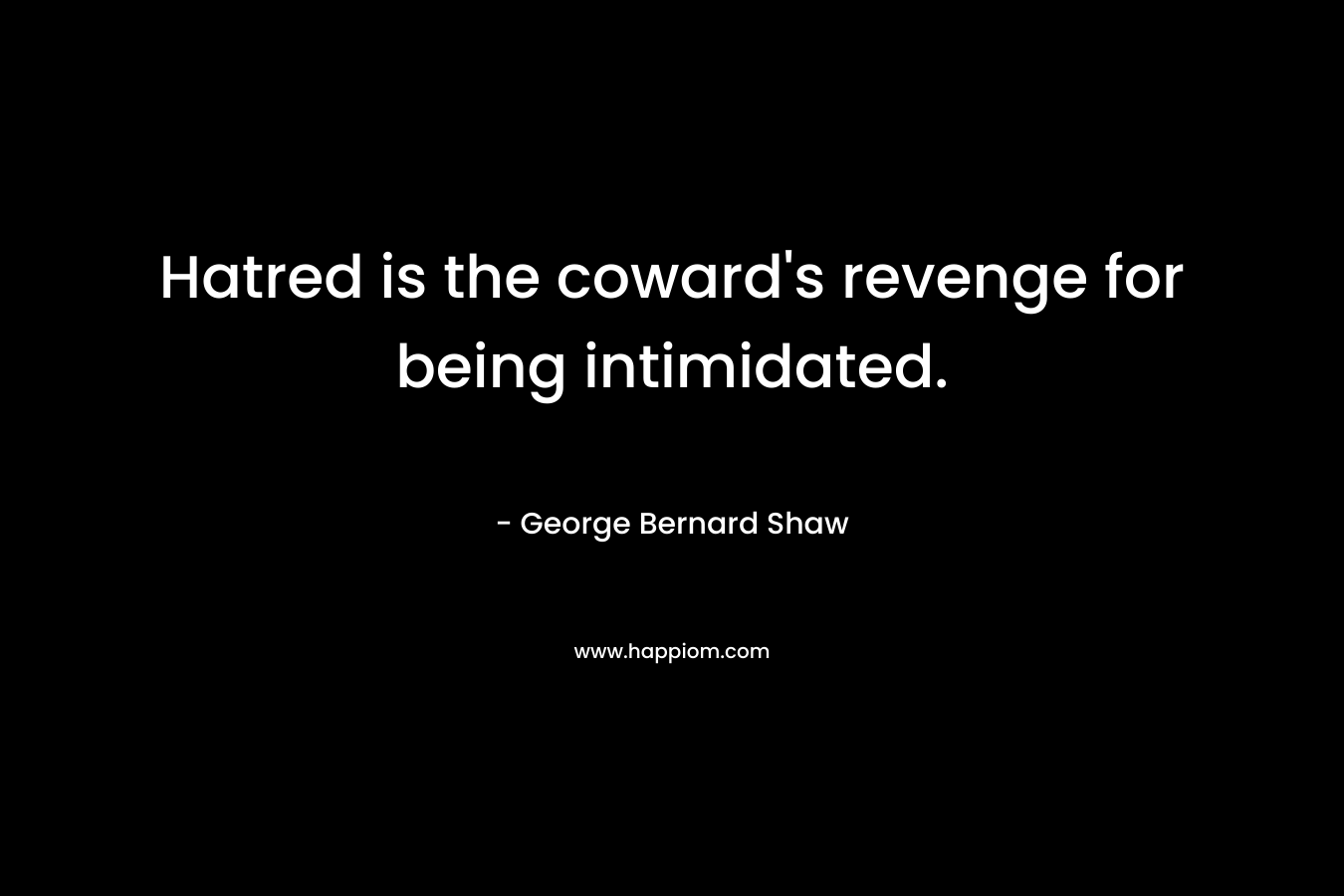 Hatred is the coward’s revenge for being intimidated. – George Bernard Shaw