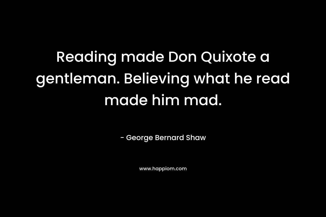 Reading made Don Quixote a gentleman. Believing what he read made him mad.