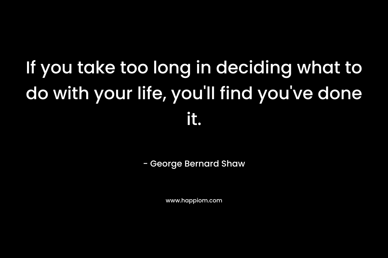 If you take too long in deciding what to do with your life, you'll find you've done it.