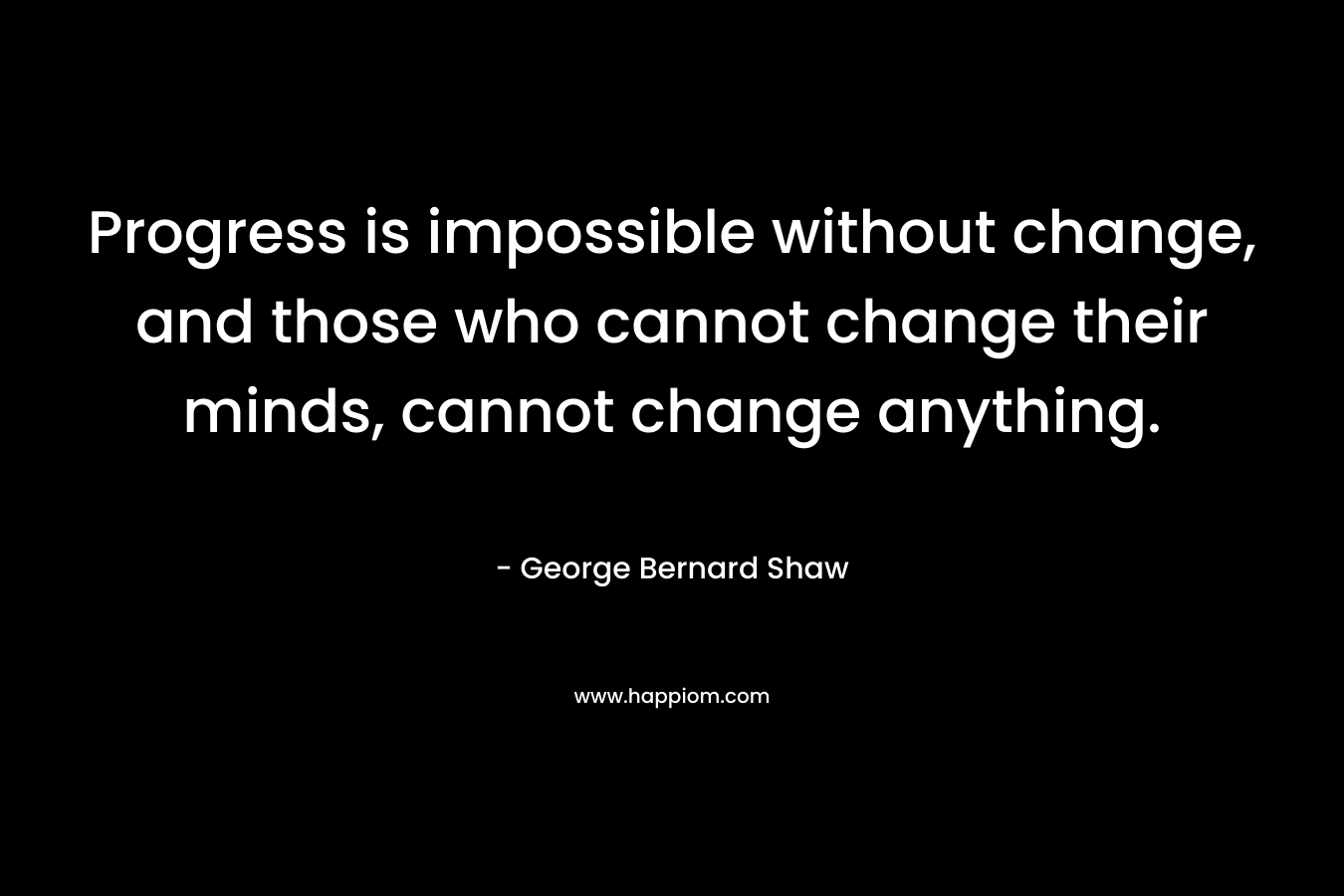 Progress is impossible without change, and those who cannot change their minds, cannot change anything.
