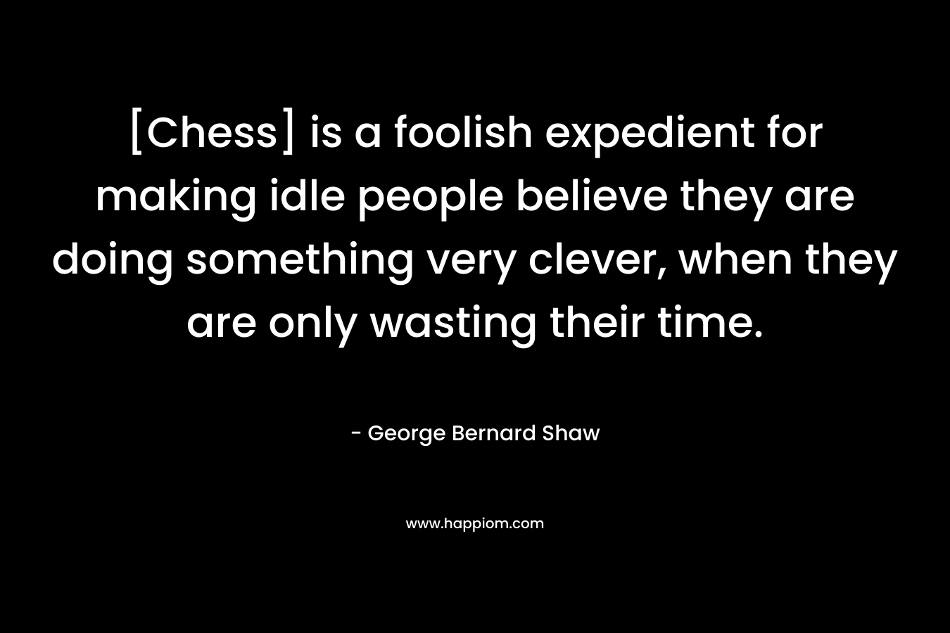 [Chess] is a foolish expedient for making idle people believe they are doing something very clever, when they are only wasting their time. 