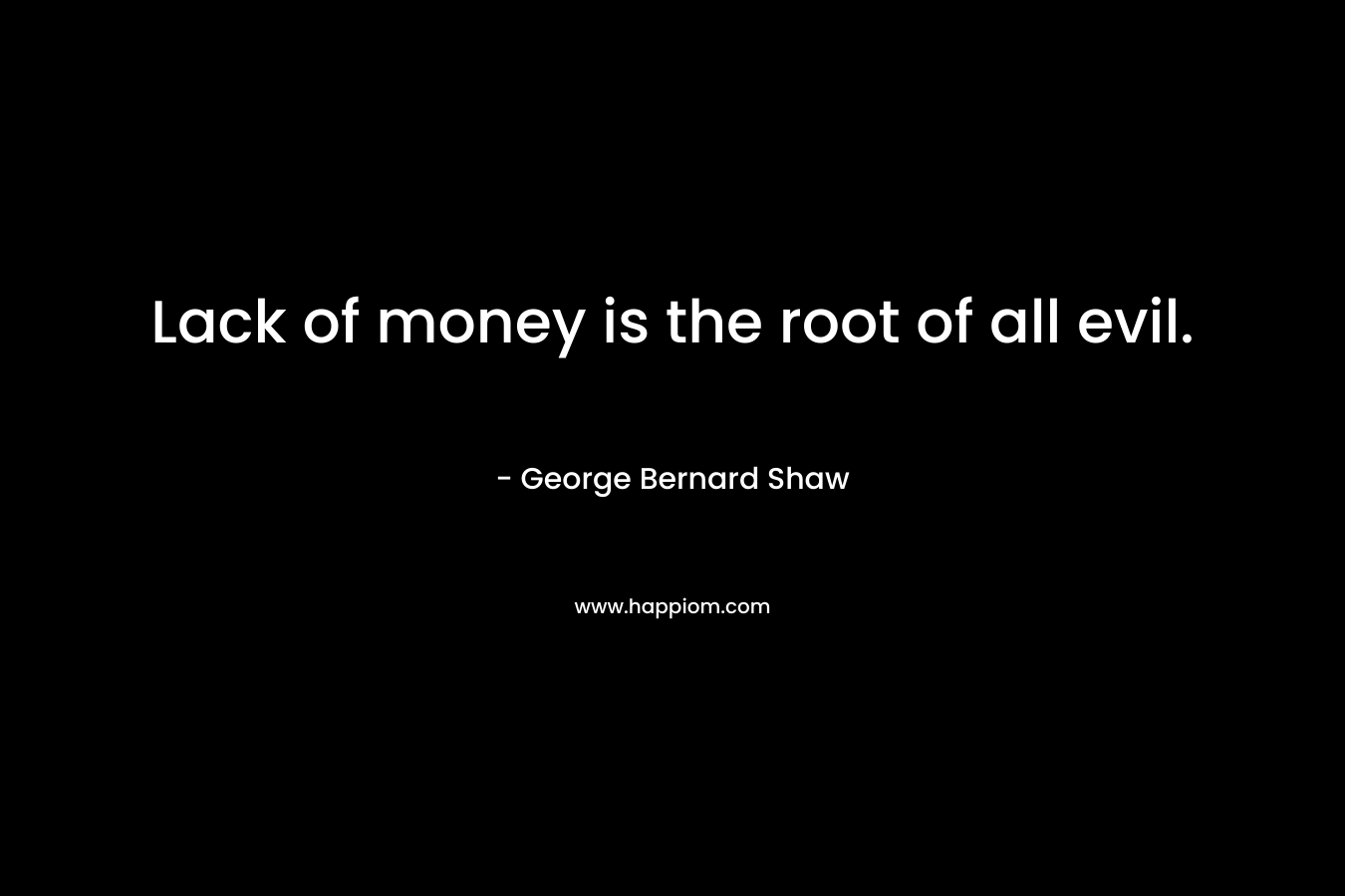 Lack of money is the root of all evil.