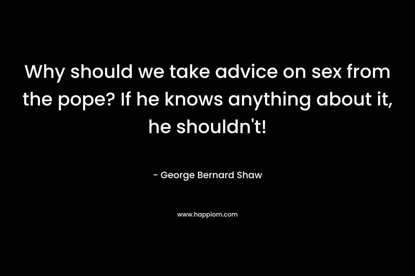 Why should we take advice on sex from the pope? If he knows anything about it, he shouldn't!