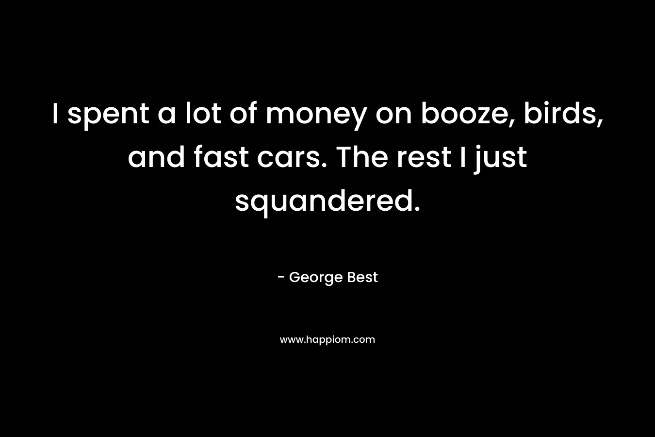 I spent a lot of money on booze, birds, and fast cars. The rest I just squandered. – George Best