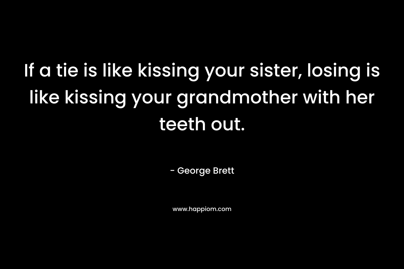 If a tie is like kissing your sister, losing is like kissing your grandmother with her teeth out.