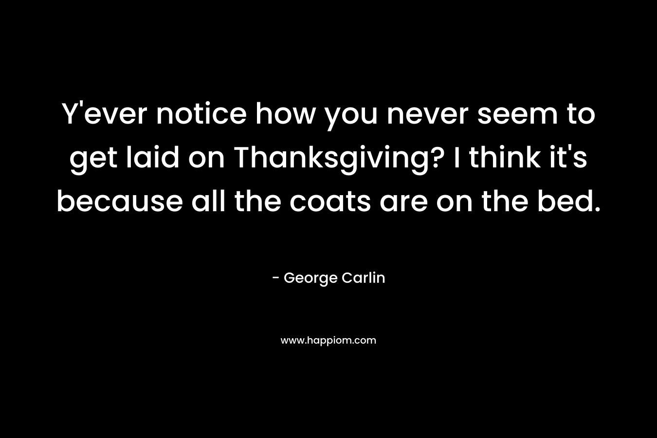 Y’ever notice how you never seem to get laid on Thanksgiving? I think it’s because all the coats are on the bed. – George Carlin