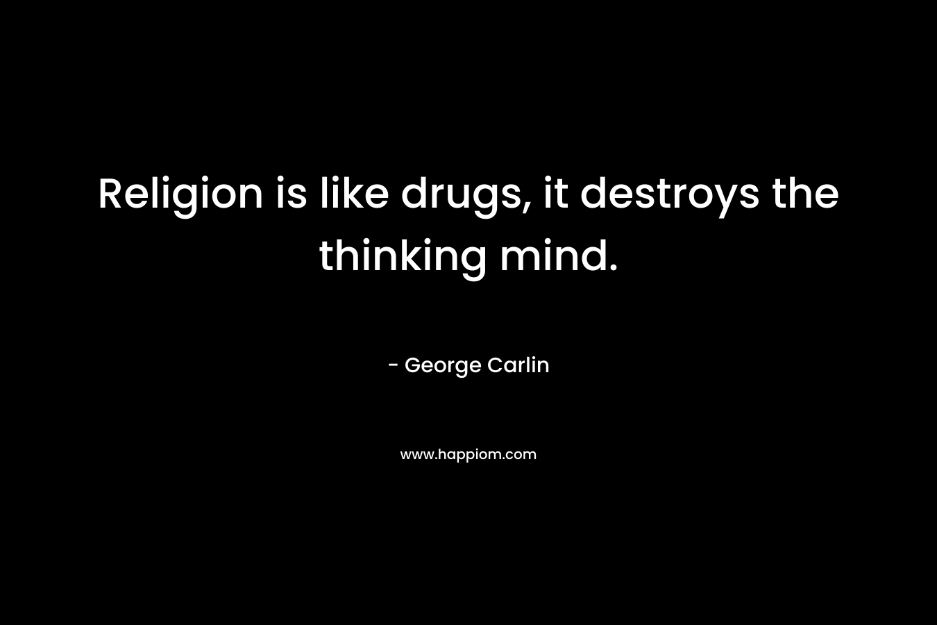 Religion is like drugs, it destroys the thinking mind.