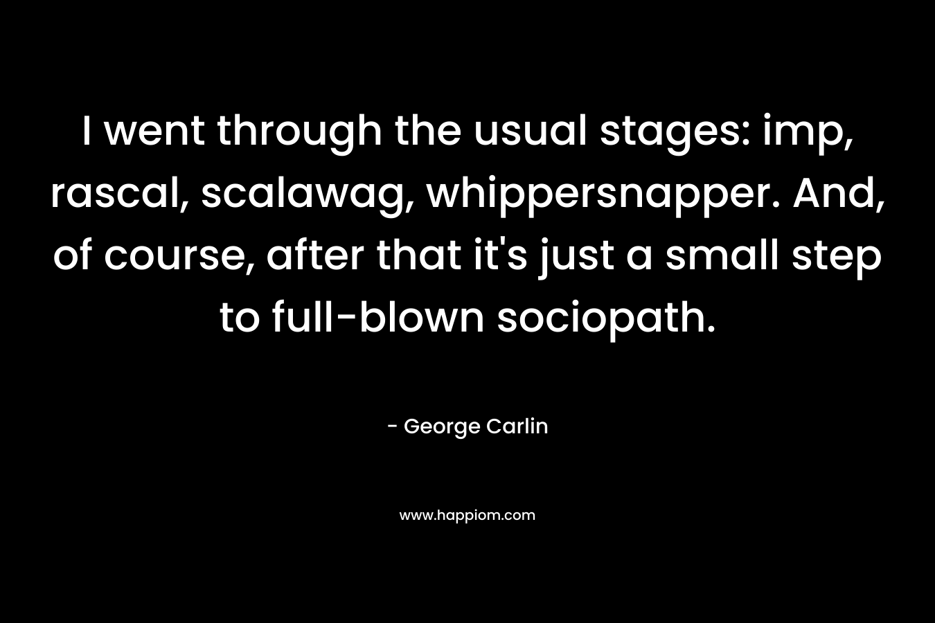 I went through the usual stages: imp, rascal, scalawag, whippersnapper. And, of course, after that it’s just a small step to full-blown sociopath. – George Carlin