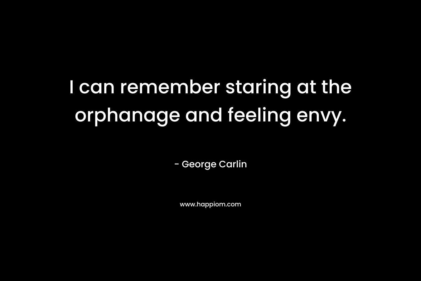 I can remember staring at the orphanage and feeling envy. – George Carlin