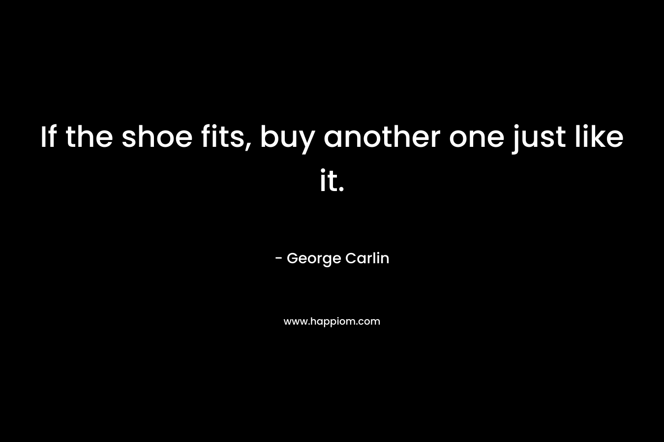 If the shoe fits, buy another one just like it. – George Carlin