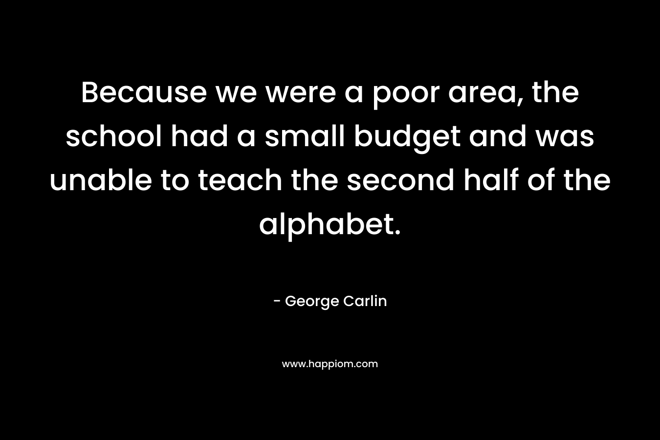 Because we were a poor area, the school had a small budget and was unable to teach the second half of the alphabet. – George Carlin