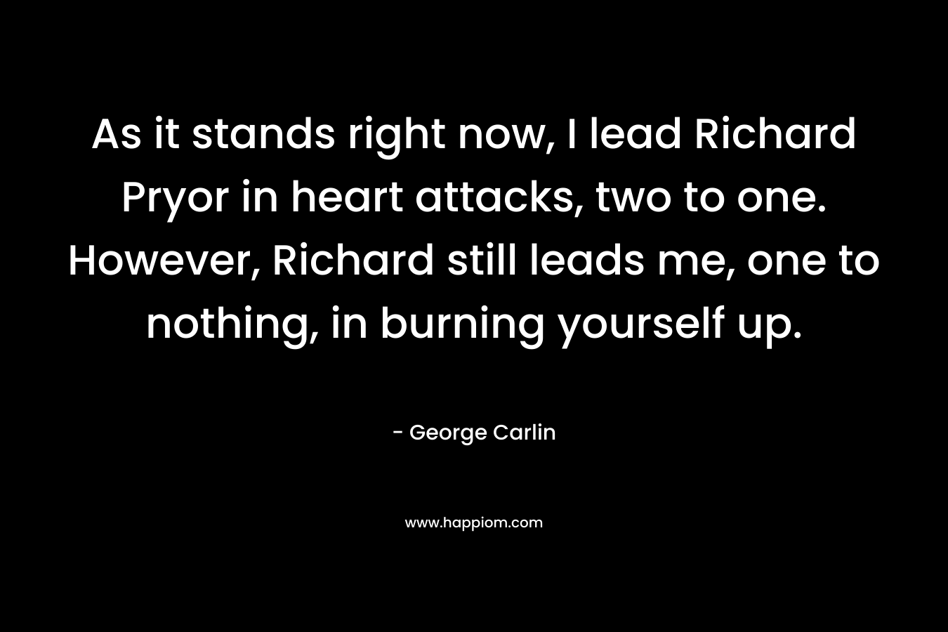 As it stands right now, I lead Richard Pryor in heart attacks, two to one. However, Richard still leads me, one to nothing, in burning yourself up.