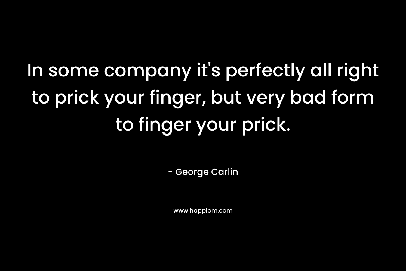 In some company it's perfectly all right to prick your finger, but very bad form to finger your prick.