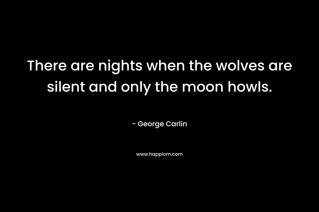 There are nights when the wolves are silent and only the moon howls. – George Carlin