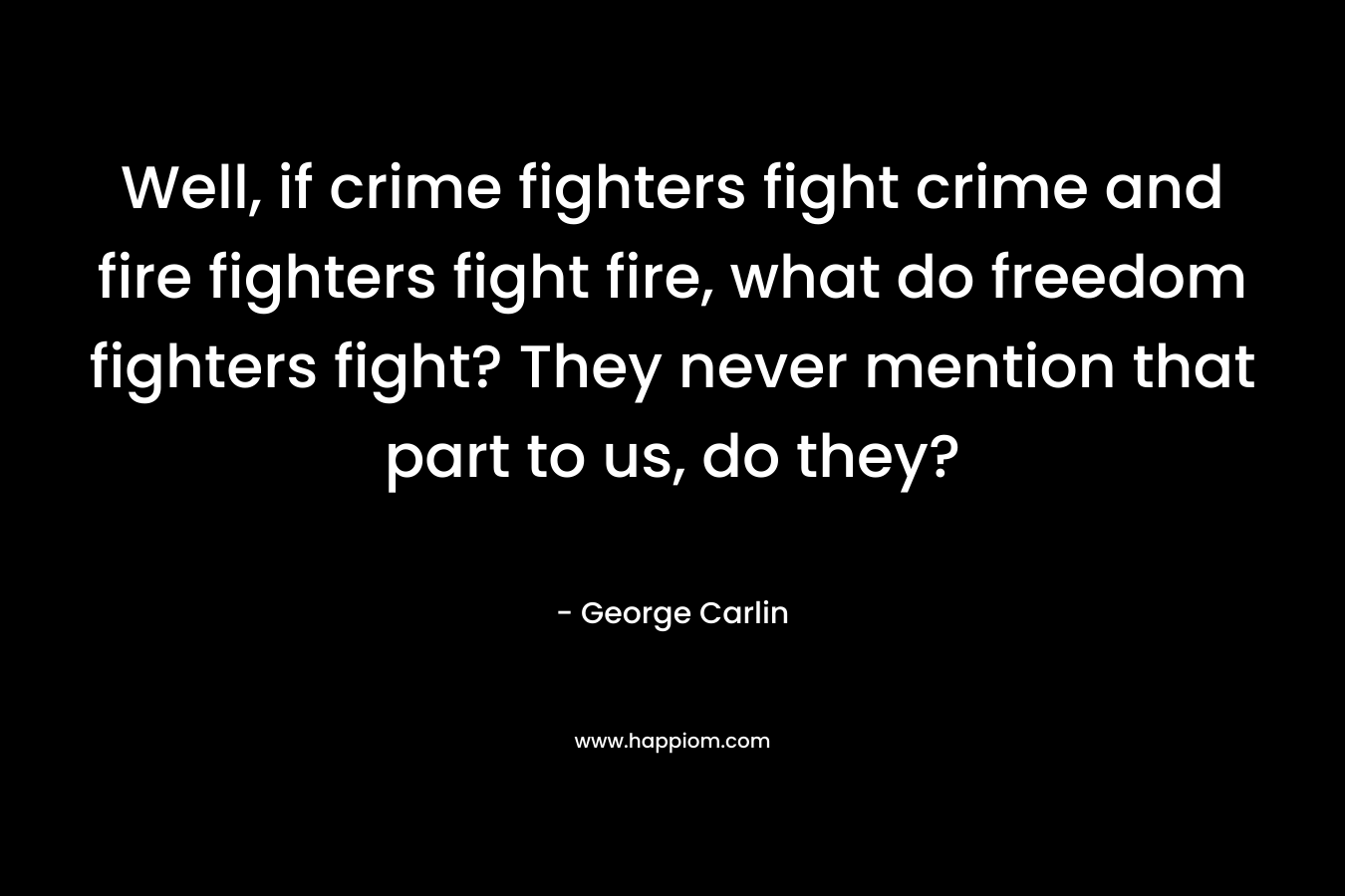 Well, if crime fighters fight crime and fire fighters fight fire, what do freedom fighters fight? They never mention that part to us, do they?