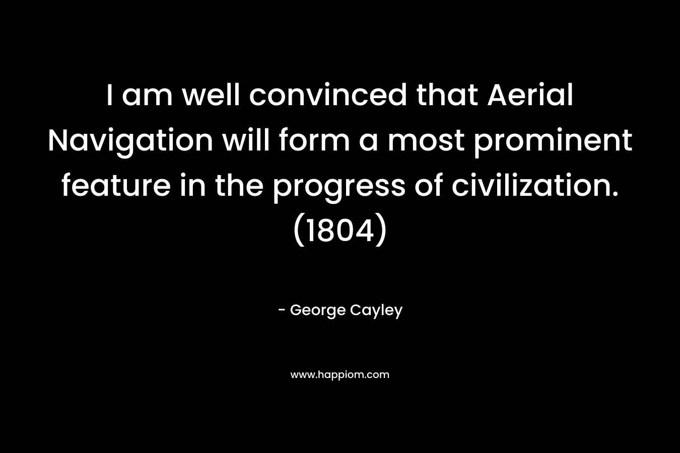 I am well convinced that Aerial Navigation will form a most prominent feature in the progress of civilization. (1804) – George Cayley