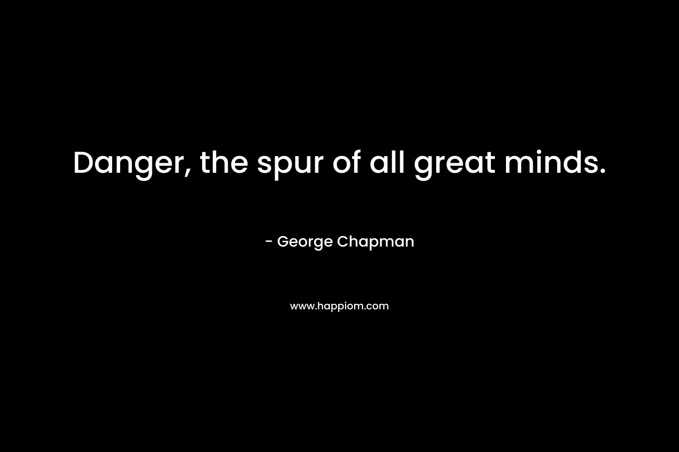 Danger, the spur of all great minds. – George Chapman