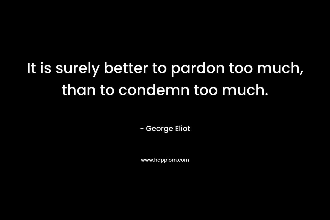 It is surely better to pardon too much, than to condemn too much. – George Eliot