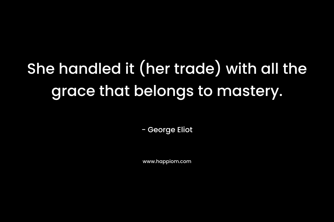 She handled it (her trade) with all the grace that belongs to mastery. – George Eliot