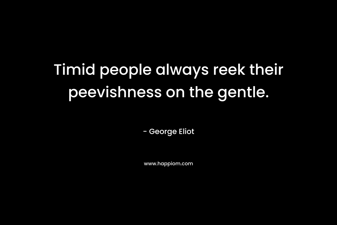 Timid people always reek their peevishness on the gentle. – George Eliot