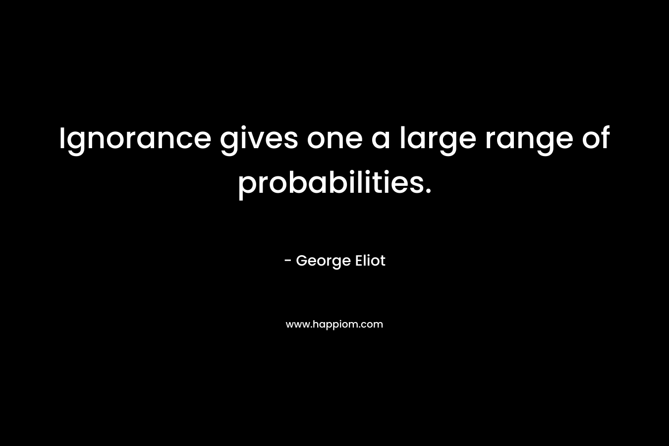 Ignorance gives one a large range of probabilities. – George Eliot