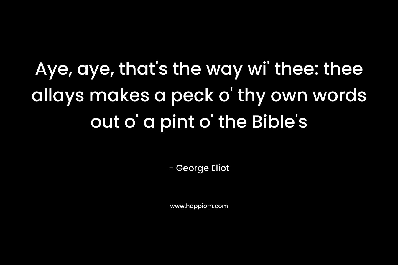 Aye, aye, that's the way wi' thee: thee allays makes a peck o' thy own words out o' a pint o' the Bible's