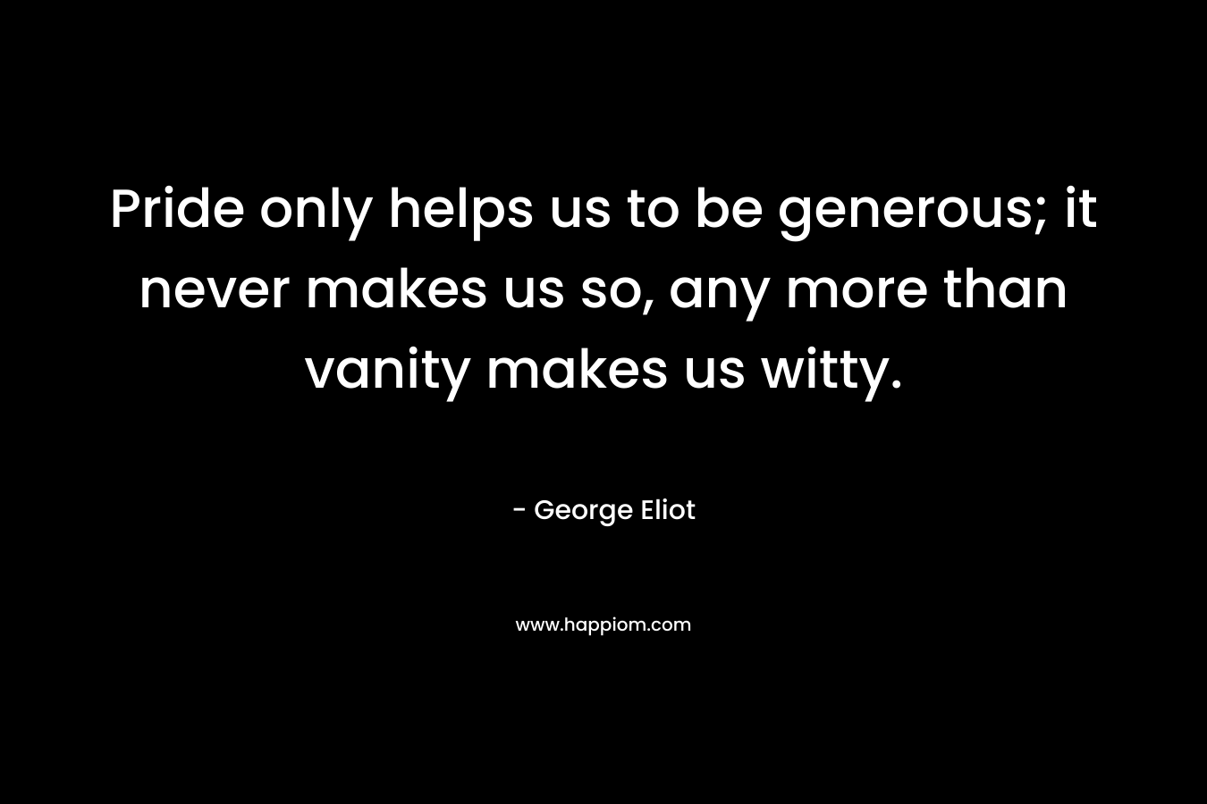 Pride only helps us to be generous; it never makes us so, any more than vanity makes us witty. – George Eliot