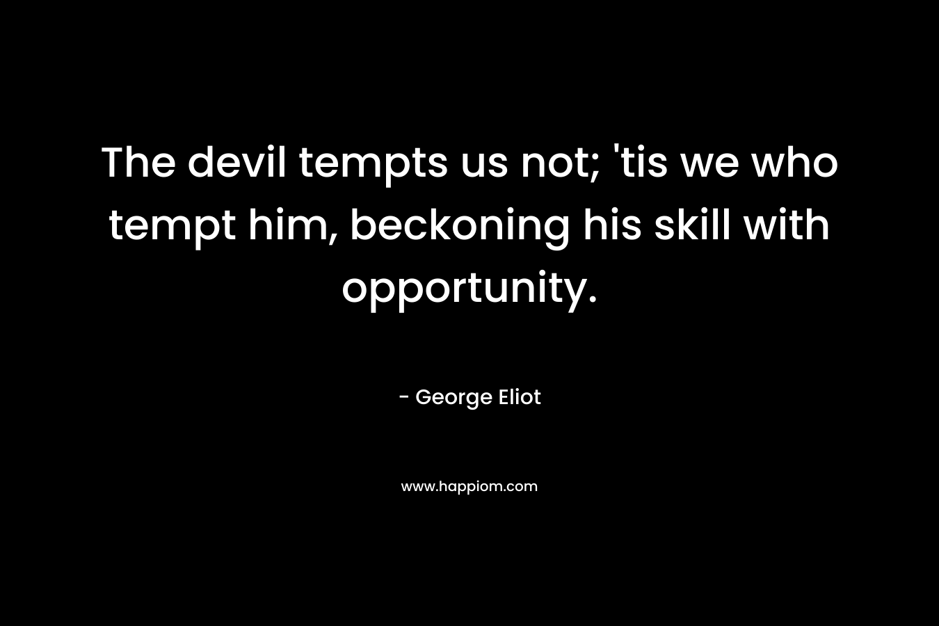 The devil tempts us not; ’tis we who tempt him, beckoning his skill with opportunity. – George Eliot