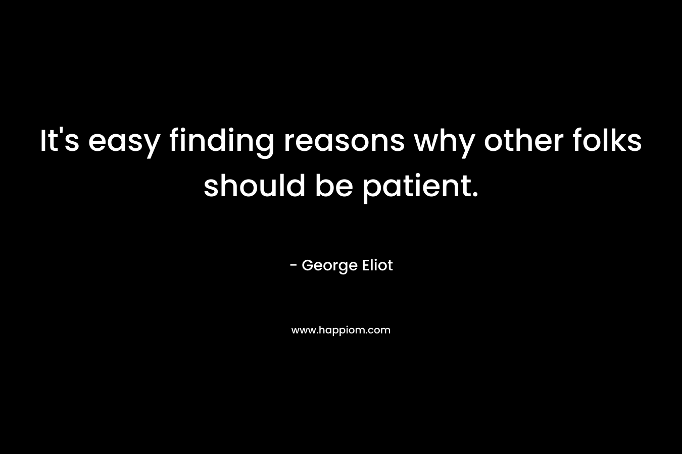 It’s easy finding reasons why other folks should be patient. – George Eliot