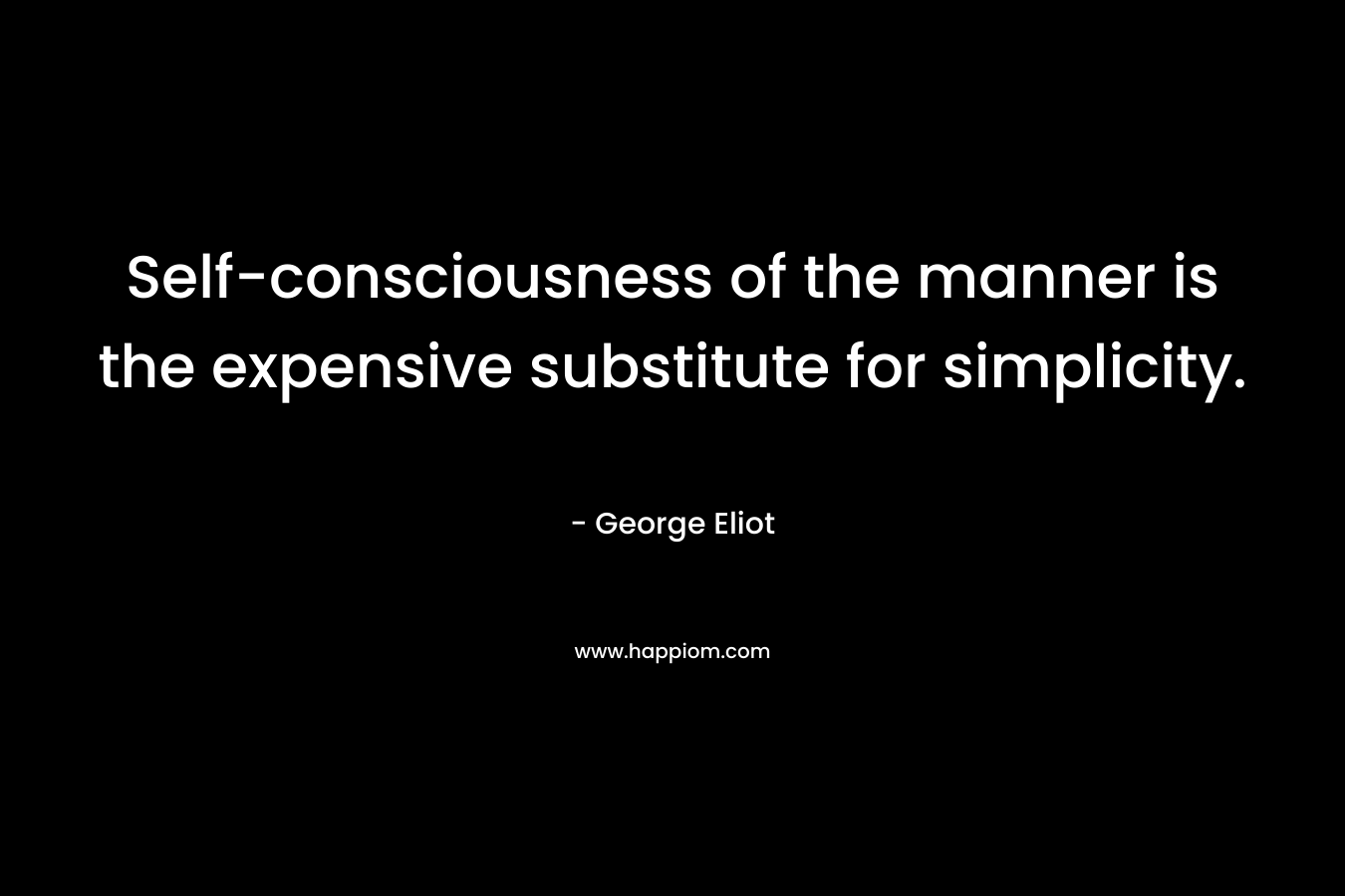 Self-consciousness of the manner is the expensive substitute for simplicity. – George Eliot