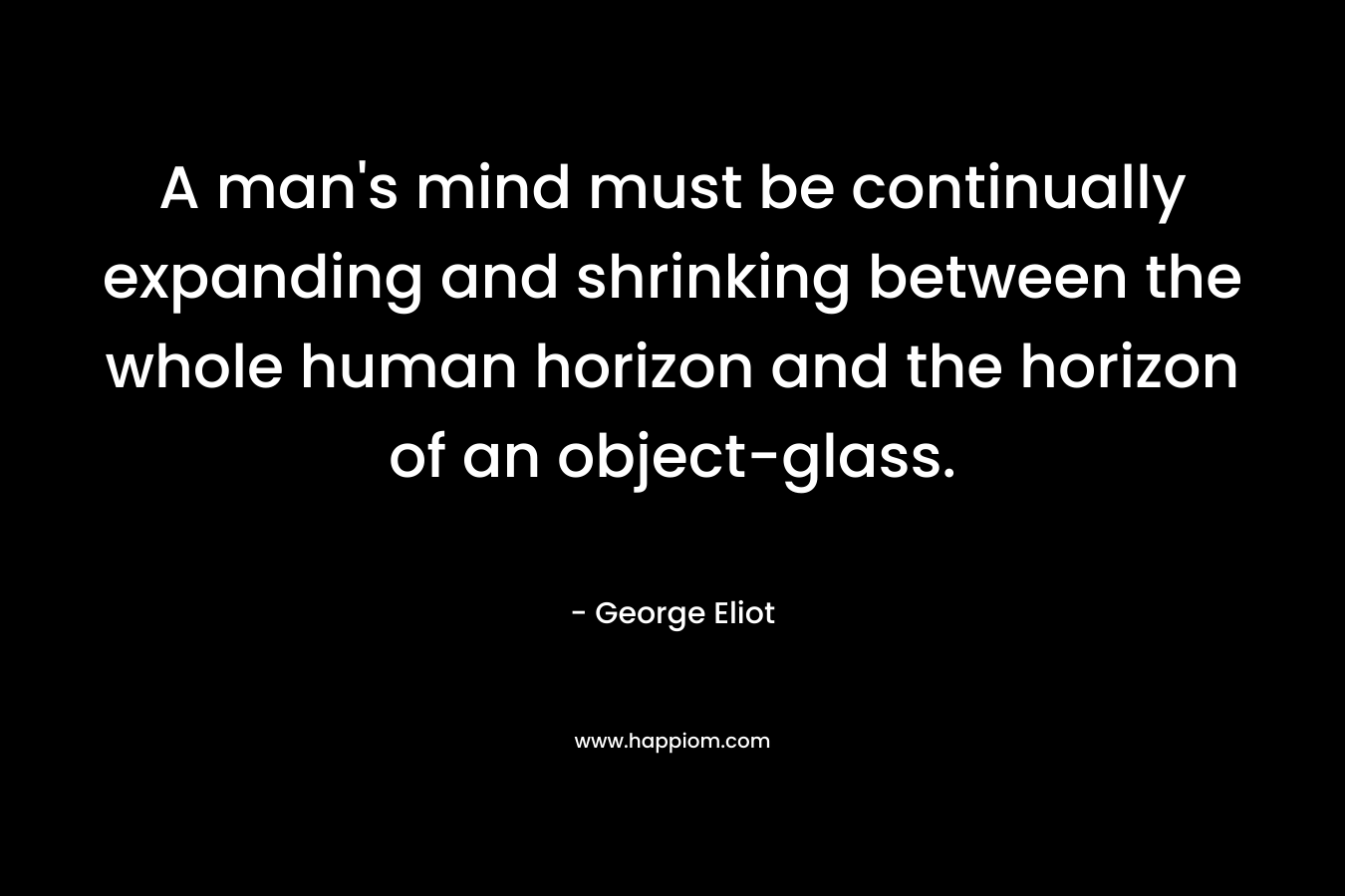 A man's mind must be continually expanding and shrinking between the whole human horizon and the horizon of an object-glass.