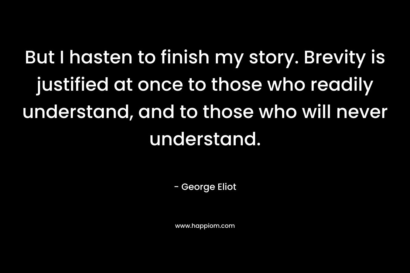But I hasten to finish my story. Brevity is justified at once to those who readily understand, and to those who will never understand. – George Eliot