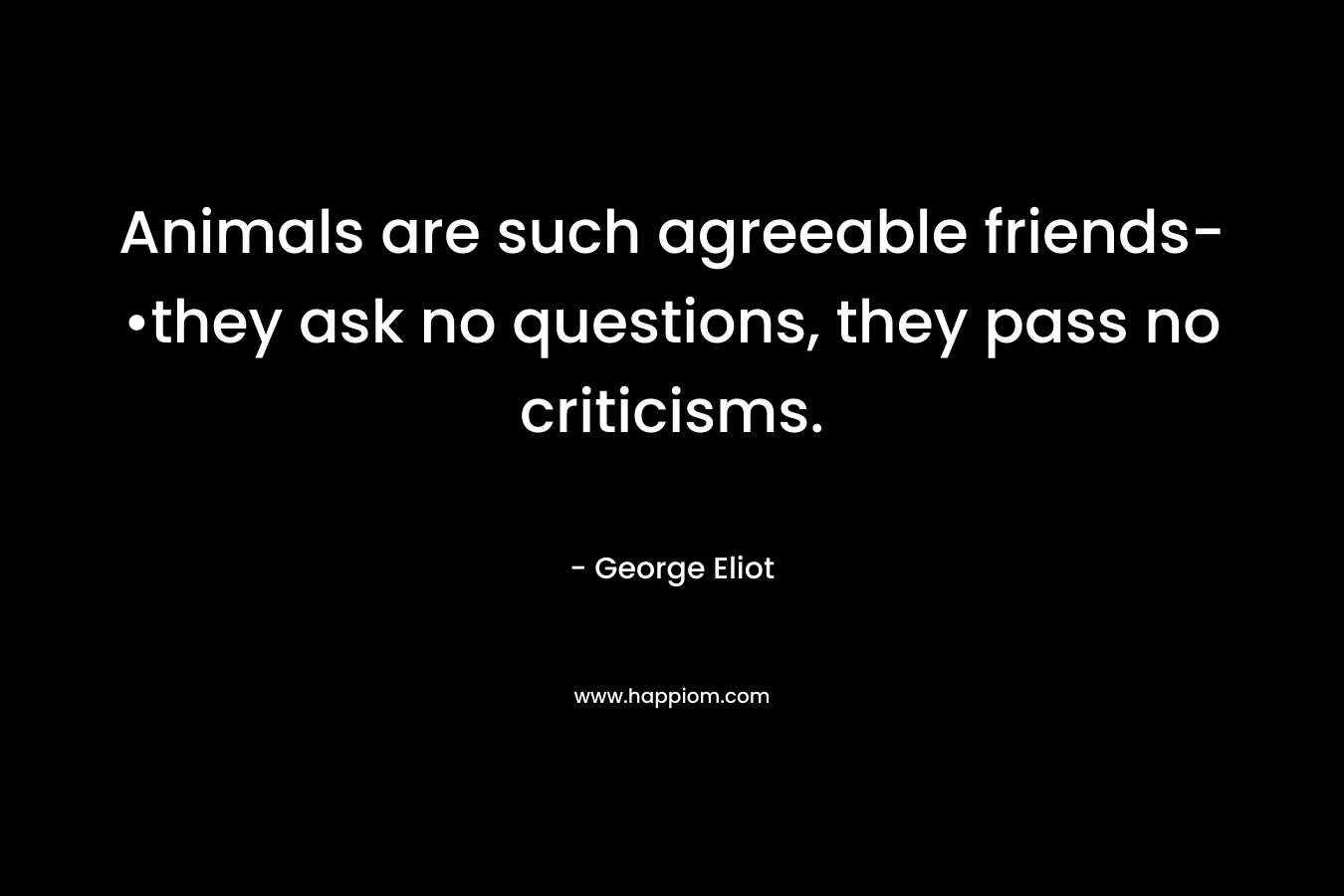 Animals are such agreeable friends-•they ask no questions, they pass no criticisms.