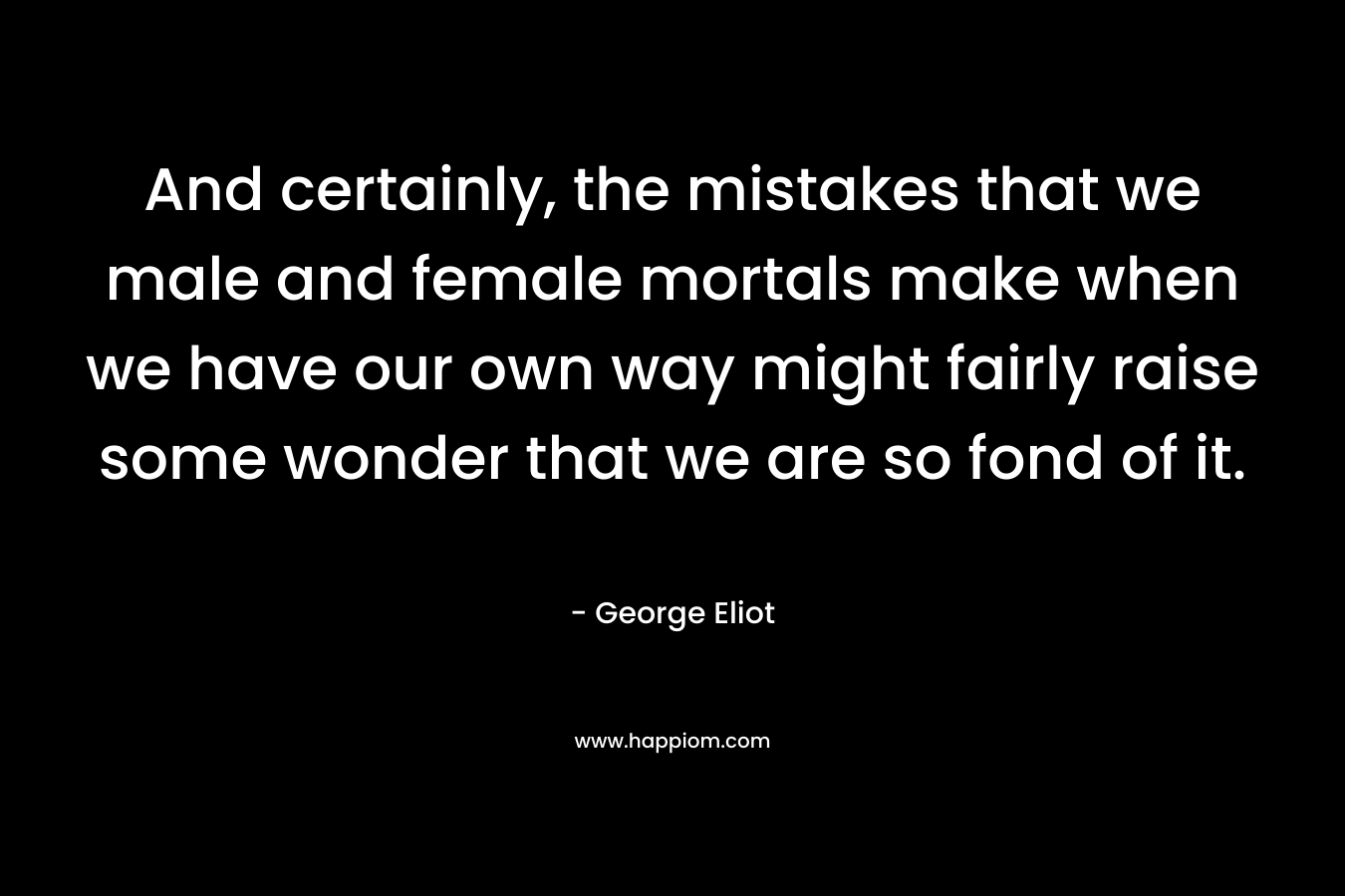 And certainly, the mistakes that we male and female mortals make when we have our own way might fairly raise some wonder that we are so fond of it.