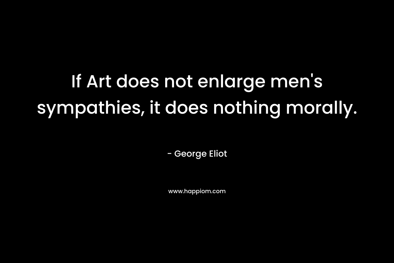 If Art does not enlarge men's sympathies, it does nothing morally.