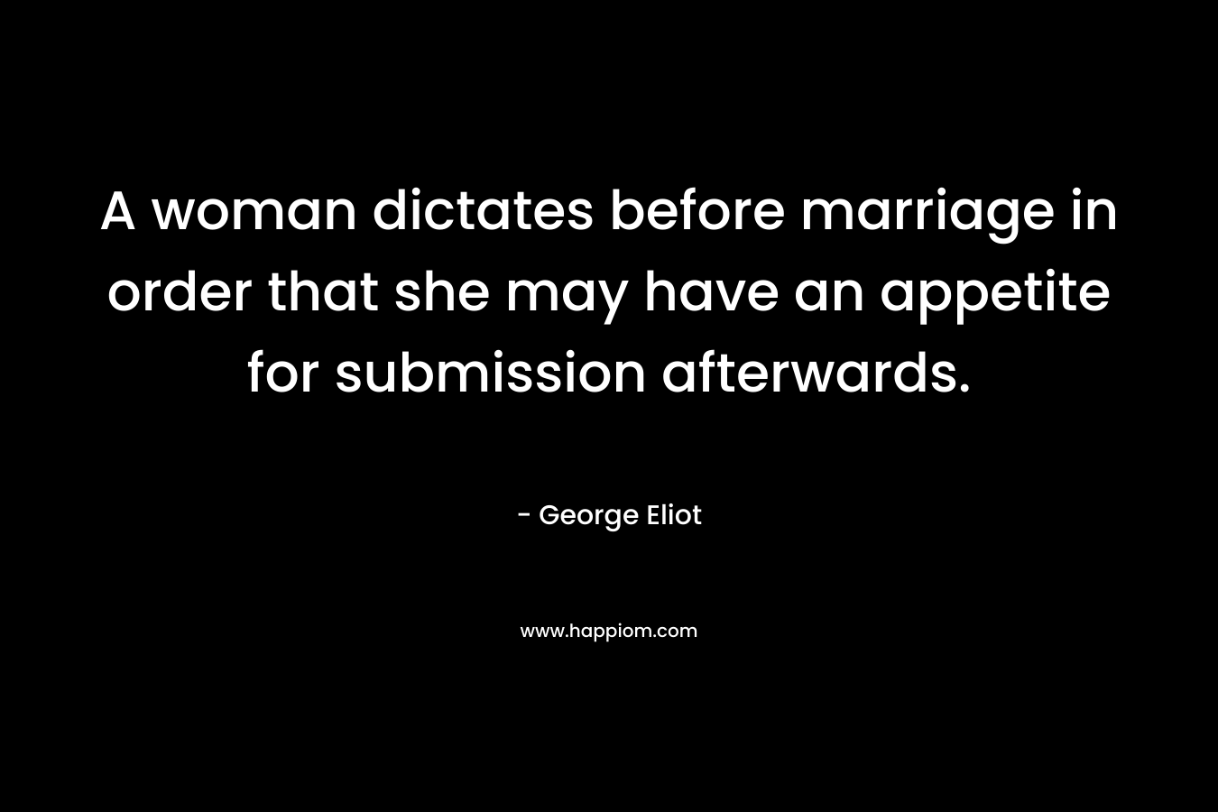 A woman dictates before marriage in order that she may have an appetite for submission afterwards. – George Eliot