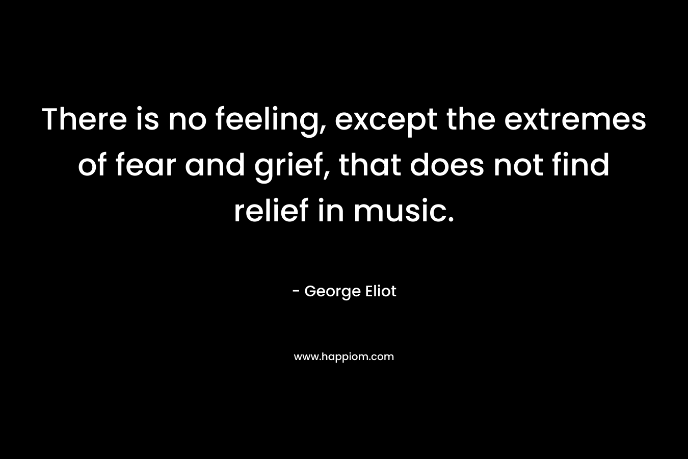 There is no feeling, except the extremes of fear and grief, that does not find relief in music.