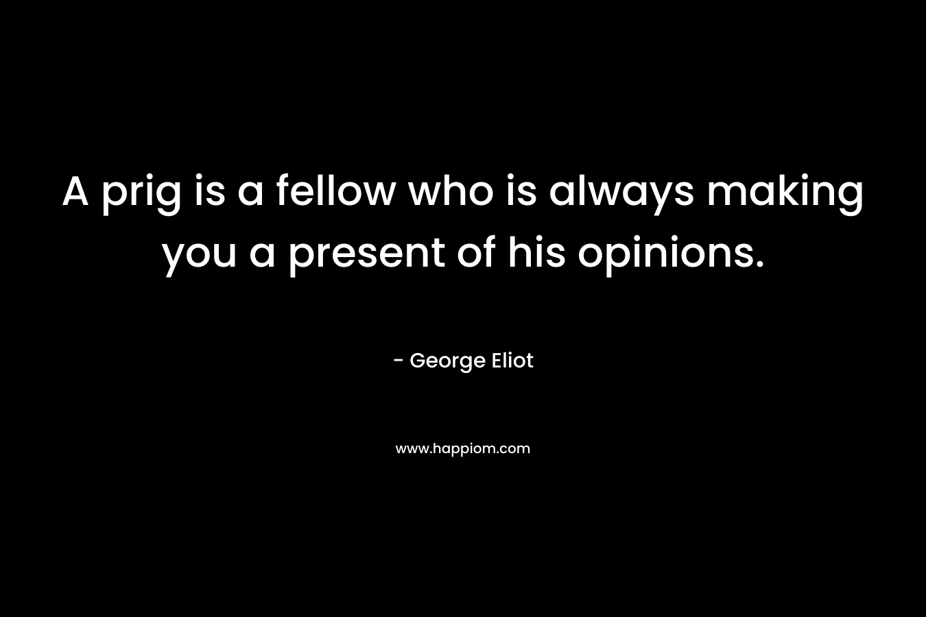 A prig is a fellow who is always making you a present of his opinions.