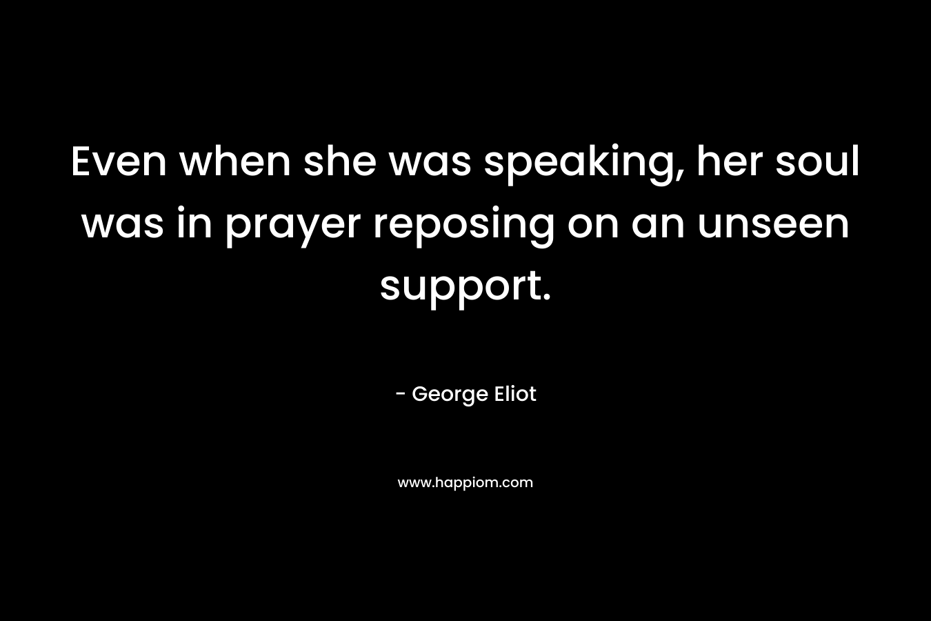 Even when she was speaking, her soul was in prayer reposing on an unseen support. – George Eliot