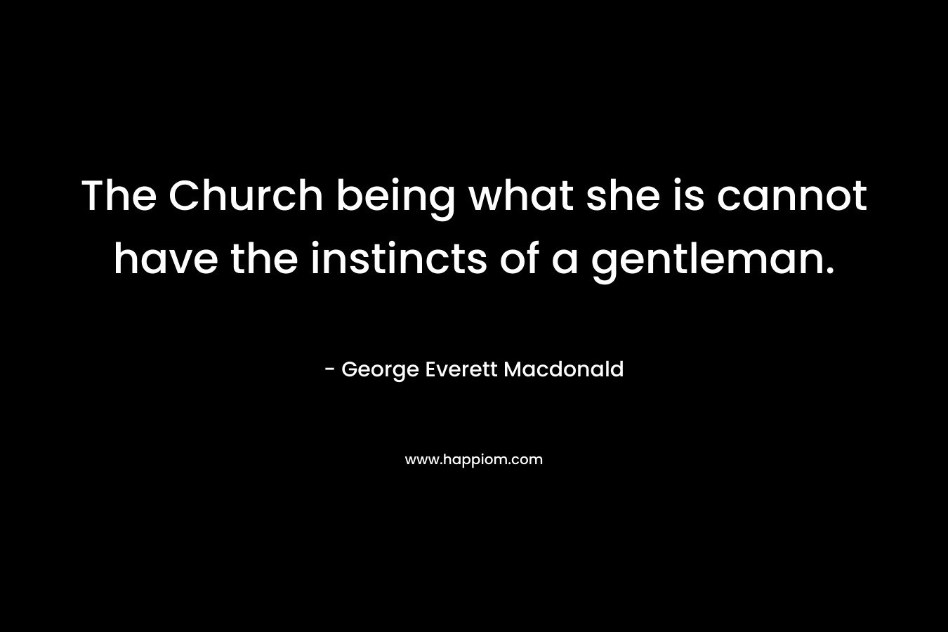 The Church being what she is cannot have the instincts of a gentleman. – George Everett Macdonald