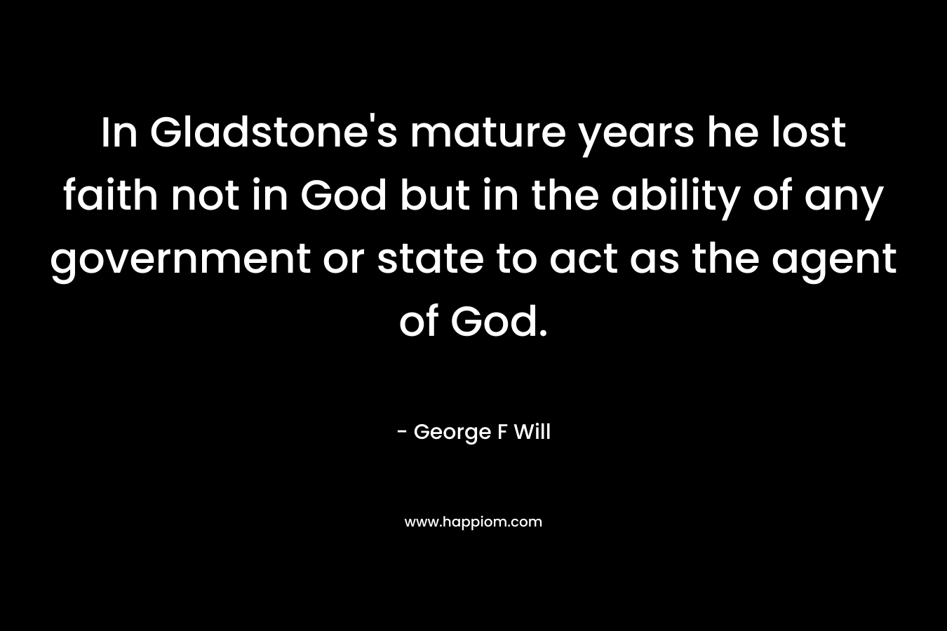 In Gladstone's mature years he lost faith not in God but in the ability of any government or state to act as the agent of God.