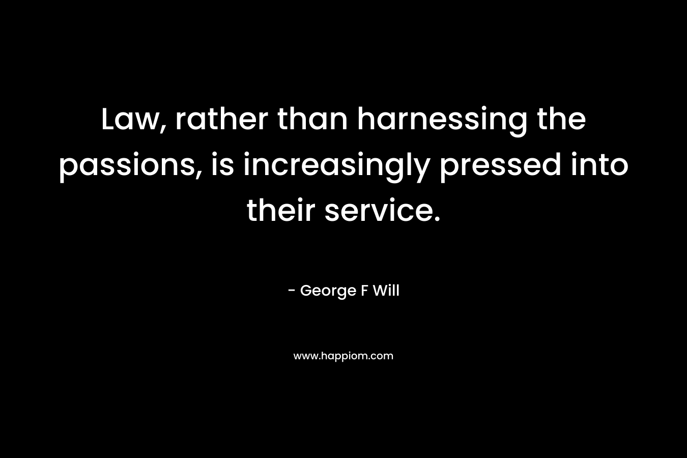 Law, rather than harnessing the passions, is increasingly pressed into their service. – George F Will